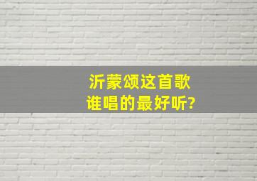 沂蒙颂这首歌谁唱的最好听?