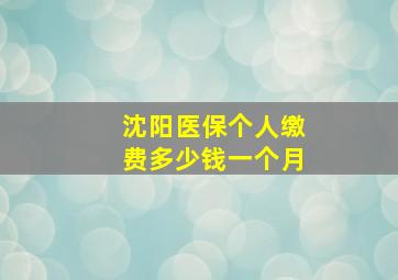 沈阳医保个人缴费多少钱一个月