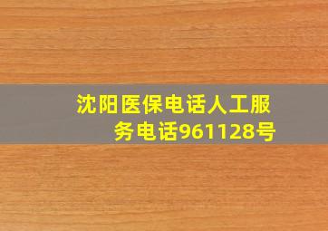 沈阳医保电话人工服务电话961128号