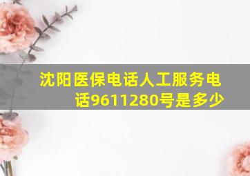 沈阳医保电话人工服务电话9611280号是多少