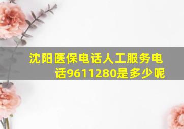 沈阳医保电话人工服务电话9611280是多少呢