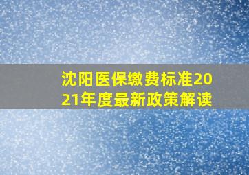 沈阳医保缴费标准2021年度最新政策解读