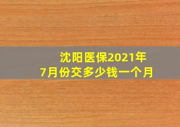 沈阳医保2021年7月份交多少钱一个月