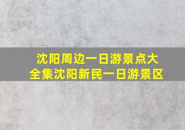 沈阳周边一日游景点大全集沈阳新民一日游景区