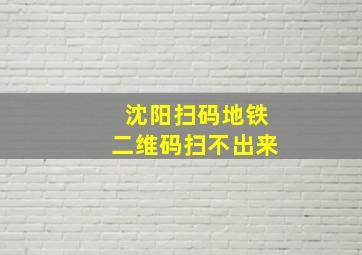 沈阳扫码地铁二维码扫不出来