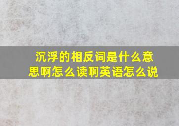 沉浮的相反词是什么意思啊怎么读啊英语怎么说