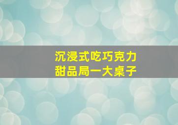 沉浸式吃巧克力甜品局一大桌子