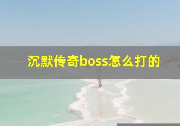 沉默传奇boss怎么打的