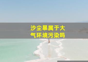 沙尘暴属于大气环境污染吗