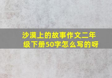 沙漠上的故事作文二年级下册50字怎么写的呀