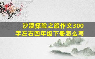 沙漠探险之旅作文300字左右四年级下册怎么写