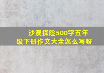 沙漠探险500字五年级下册作文大全怎么写呀