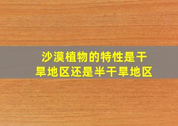 沙漠植物的特性是干旱地区还是半干旱地区