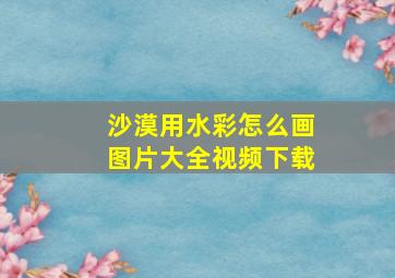 沙漠用水彩怎么画图片大全视频下载