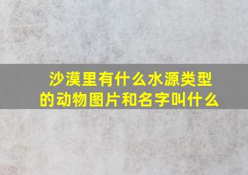 沙漠里有什么水源类型的动物图片和名字叫什么