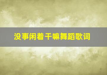 没事闲着干嘛舞蹈歌词