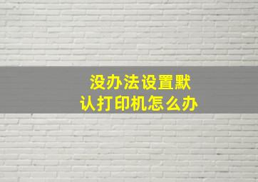 没办法设置默认打印机怎么办