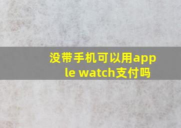 没带手机可以用apple watch支付吗