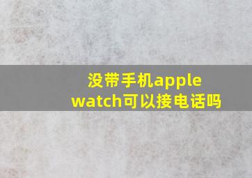 没带手机apple watch可以接电话吗