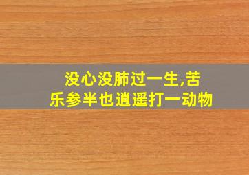 没心没肺过一生,苦乐参半也逍遥打一动物