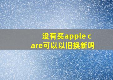 没有买apple care可以以旧换新吗