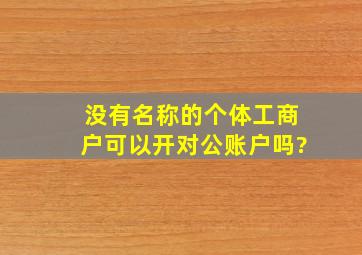 没有名称的个体工商户可以开对公账户吗?