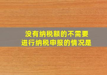 没有纳税额的不需要进行纳税申报的情况是