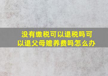 没有缴税可以退税吗可以退父母赡养费吗怎么办