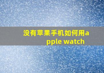 没有苹果手机如何用apple watch