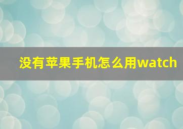 没有苹果手机怎么用watch