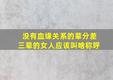 没有血缘关系的辈分差三辈的女人应该叫啥称呼