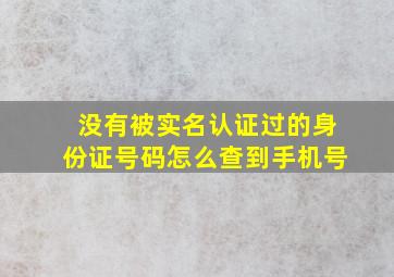 没有被实名认证过的身份证号码怎么查到手机号