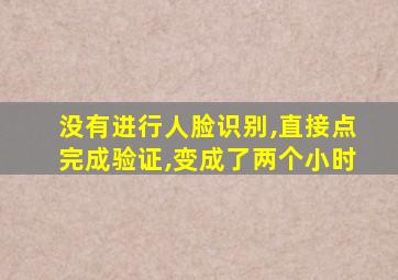 没有进行人脸识别,直接点完成验证,变成了两个小时