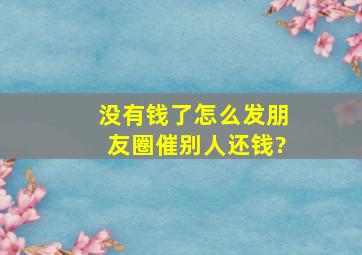 没有钱了怎么发朋友圈催别人还钱?