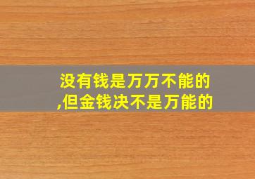 没有钱是万万不能的,但金钱决不是万能的