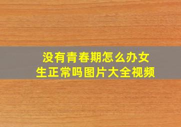 没有青春期怎么办女生正常吗图片大全视频