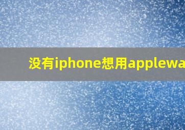 没有iphone想用applewatch