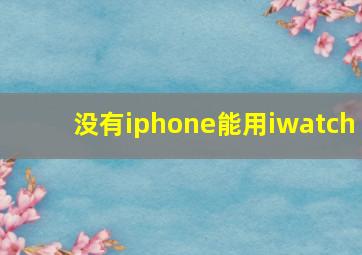 没有iphone能用iwatch