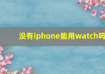 没有iphone能用watch吗