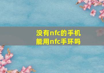 没有nfc的手机能用nfc手环吗