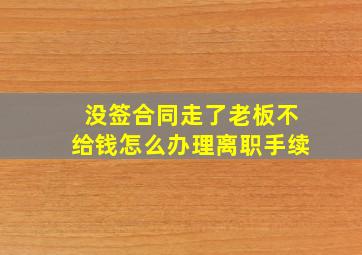 没签合同走了老板不给钱怎么办理离职手续