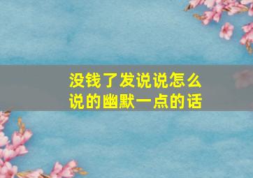 没钱了发说说怎么说的幽默一点的话