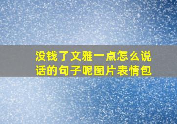 没钱了文雅一点怎么说话的句子呢图片表情包