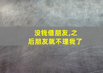 没钱借朋友,之后朋友就不理我了