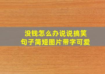 没钱怎么办说说搞笑句子简短图片带字可爱