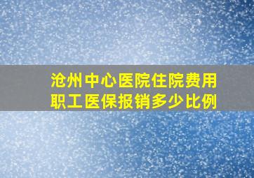 沧州中心医院住院费用职工医保报销多少比例