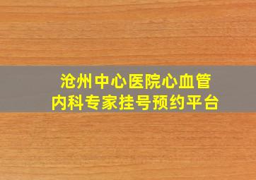 沧州中心医院心血管内科专家挂号预约平台