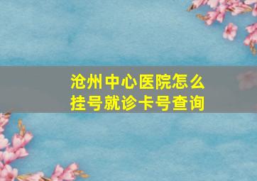 沧州中心医院怎么挂号就诊卡号查询