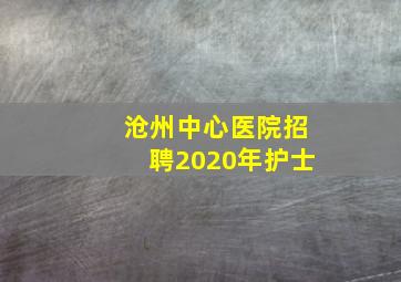 沧州中心医院招聘2020年护士