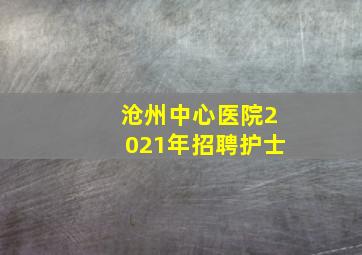 沧州中心医院2021年招聘护士